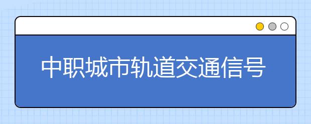 中職城市軌道交通信號專業(yè)學出來有什么前途?