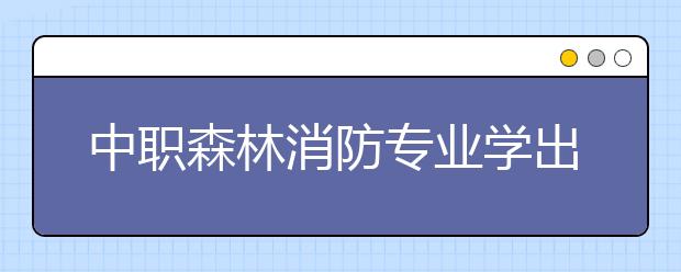 中職森林消防專業(yè)學出來有什么前途?