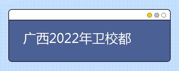 廣西2022年衛(wèi)校都有什么專業(yè)