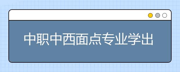 中職中西面點專業(yè)學出來有什么前途?