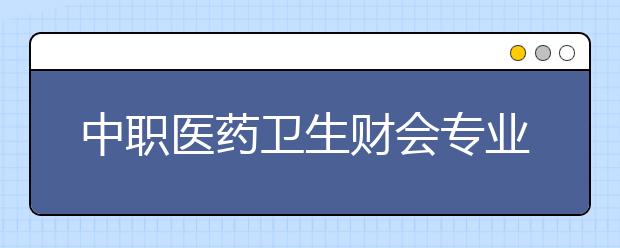 中職醫(yī)藥衛(wèi)生財會專業(yè)學出來有什么前途?