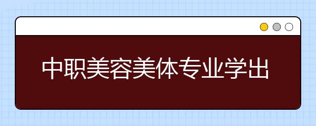 中职美容美体专业学出来有什么前途?