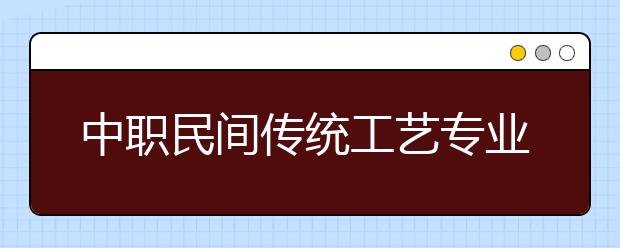 中职民间传统工艺专业学出来有什么前途?