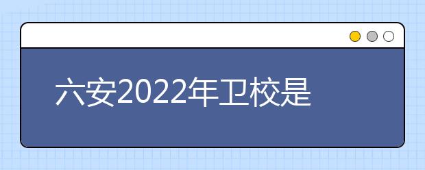 六安2022年卫校是中专还是大专