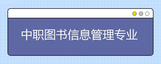 中職圖書信息管理專業(yè)學(xué)出來(lái)有什么前途?