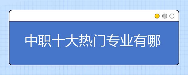 中职十大热门专业有哪些？