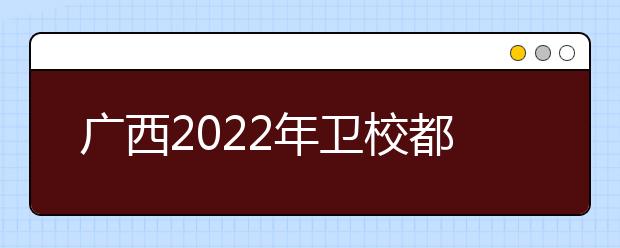 廣西2022年衛(wèi)校都有哪些專業(yè)