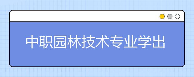 中職園林技術(shù)專業(yè)學(xué)出來(lái)有什么前途?