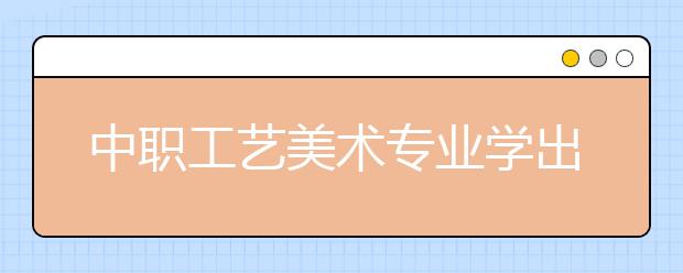 中職工藝美術(shù)專業(yè)學(xué)出來(lái)有什么前途?