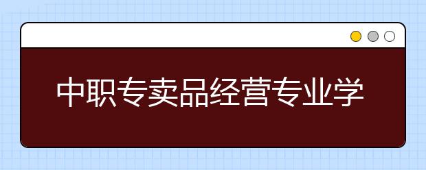 中職專賣品經(jīng)營(yíng)專業(yè)學(xué)出來(lái)有什么前途?