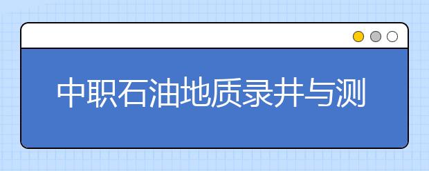 中職石油地質(zhì)錄井與測(cè)井專業(yè)學(xué)出來(lái)有什么前途?