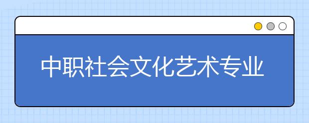 中职社会文化艺术专业学出来有什么前途?