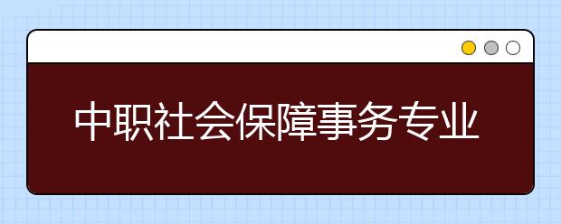 中职社会保障事务专业学出来有什么前途?