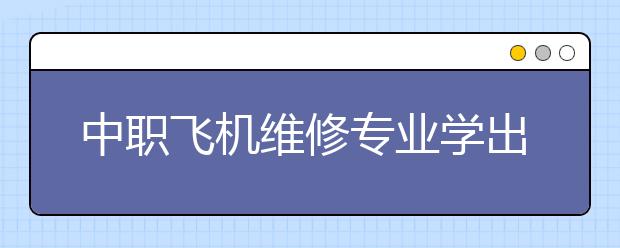 中職飛機(jī)維修專業(yè)學(xué)出來(lái)有什么前途?