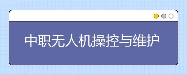 中職無(wú)人機(jī)操控與維護(hù)專業(yè)學(xué)出來(lái)有什么前途?