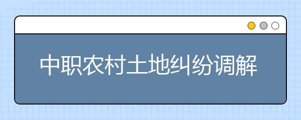 中職農(nóng)村土地糾紛調(diào)解專業(yè)學(xué)出來(lái)有什么前途?