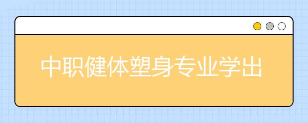 中職健體塑身專業(yè)學(xué)出來(lái)有什么前途?