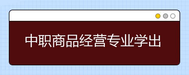 中職商品經(jīng)營(yíng)專業(yè)學(xué)出來(lái)有什么前途?