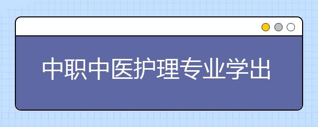 中职中医护理专业学出来有什么前途?