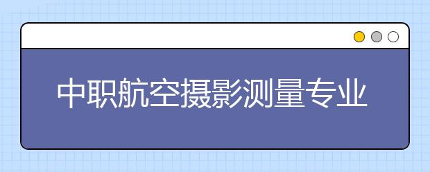 中职航空摄影测量专业学出来有什么前途?