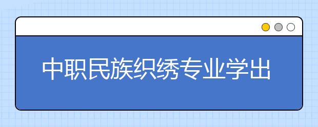 中职民族织绣专业学出来有什么前途?