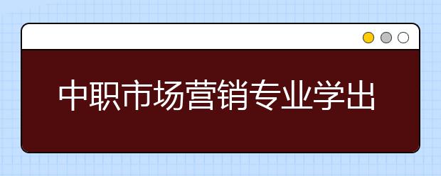 中職市場(chǎng)營(yíng)銷專業(yè)學(xué)出來(lái)有什么前途?