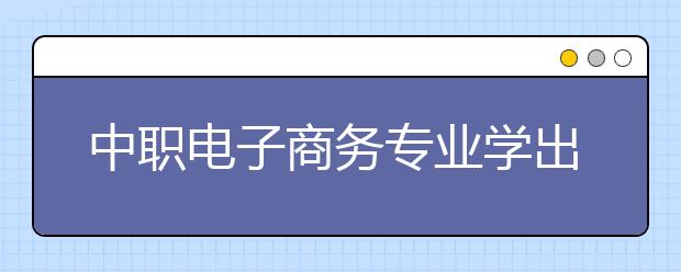 中職電子商務(wù)專業(yè)學(xué)出來(lái)有什么前途?