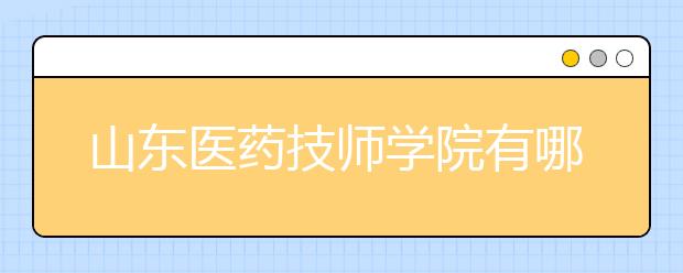 山东医药技师学院有哪些办学特色及优势