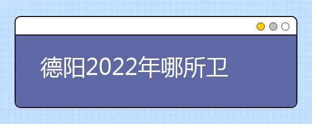 德阳2022年哪所卫校就业最好