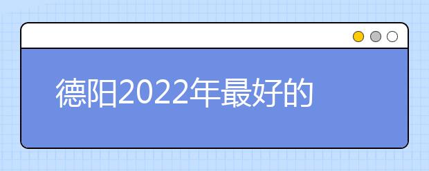 德阳2022年最好的卫校有哪些