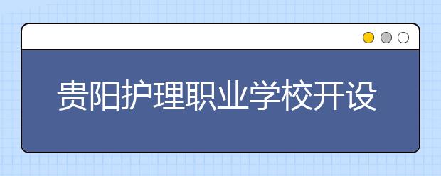 貴陽(yáng)護(hù)理職業(yè)學(xué)校開(kāi)設(shè)專業(yè)有哪些