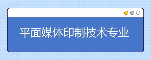 平面媒體印制技術(shù)專(zhuān)業(yè)就業(yè)方向有哪些？