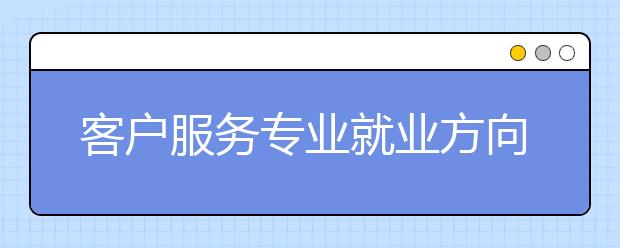 客戶服務專業(yè)就業(yè)方向有哪些？