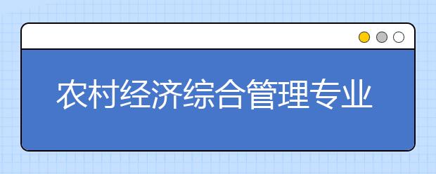 農(nóng)村經(jīng)濟(jì)綜合管理專(zhuān)業(yè)就業(yè)方向有哪些？