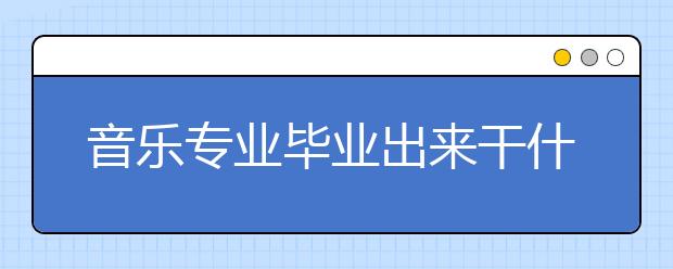 音樂專業(yè)畢業(yè)出來(lái)干什么？