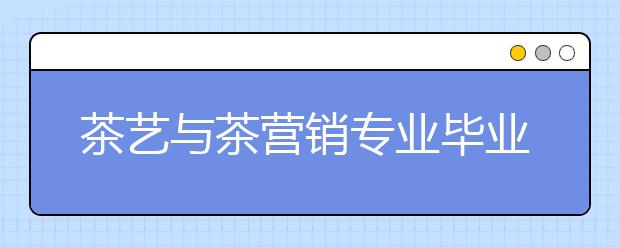 茶藝與茶營(yíng)銷專業(yè)畢業(yè)出來(lái)干什么？