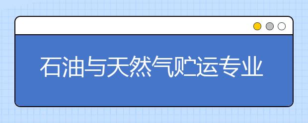 石油与天然气贮运专业就业方向有哪些？