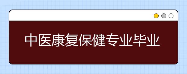 中醫(yī)康復(fù)保健專業(yè)畢業(yè)出來(lái)干什么？