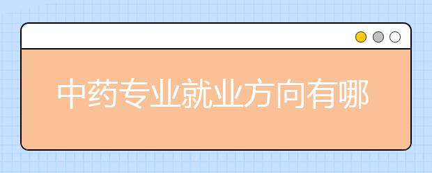 中藥專業(yè)就業(yè)方向有哪些？