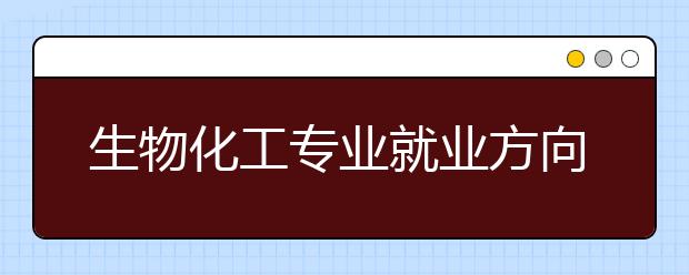 生物化工專業(yè)就業(yè)方向有哪些？