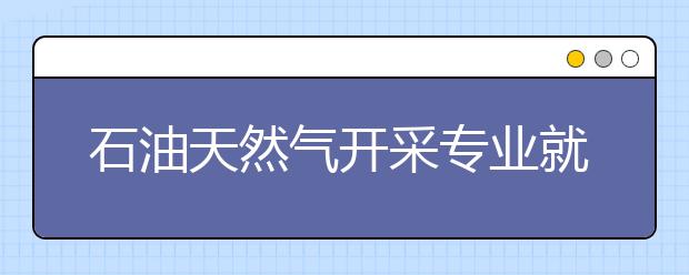 石油天然氣開采專業(yè)就業(yè)方向有哪些？