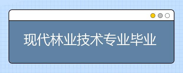 現(xiàn)代林業(yè)技術(shù)專業(yè)畢業(yè)出來干什么？