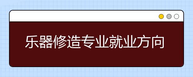 樂器修造專業(yè)就業(yè)方向有哪些？