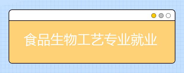 食品生物工藝專業(yè)就業(yè)方向有哪些？