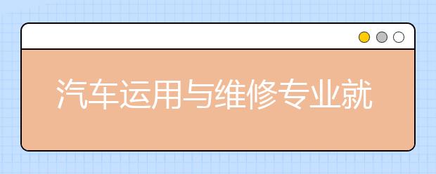 汽车运用与维修专业就业方向有哪些？