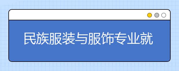 民族服装与服饰专业就业方向有哪些？