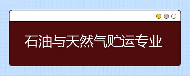 石油與天然氣貯運(yùn)專業(yè)就業(yè)方向有哪些？