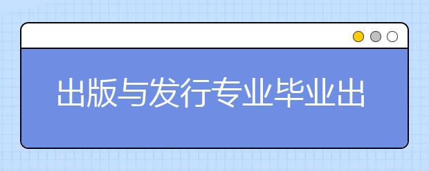 出版与发行专业毕业出来干什么？