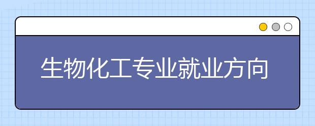 生物化工專業(yè)就業(yè)方向有哪些？