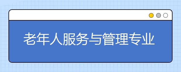 老年人服务与管理专业就业方向有哪些？